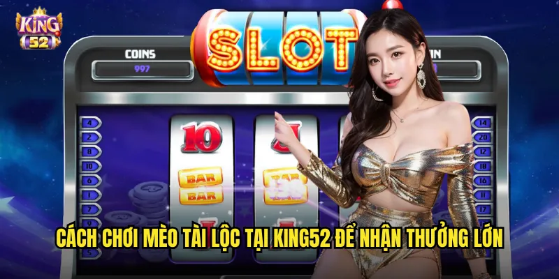 Cách chơi Mèo tài lộc tại king52 để nhận thưởng lớn