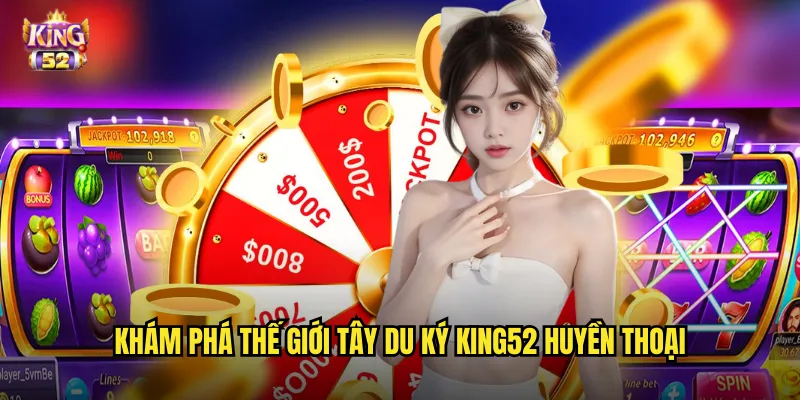 Khám phá thế giới Tây du ký king52 huyền thoại