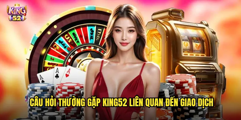 Câu hỏi thường gặp king52 liên quan đến giao dịch