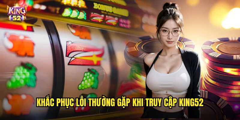 Khắc phục lỗi thường gặp khi truy cập king52