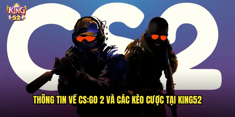 Thông tin về CS:GO 2 và các kèo cược tại king52