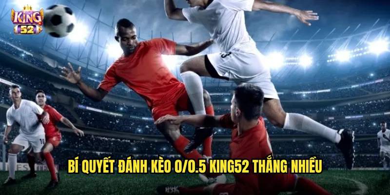 Bí quyết đánh kèo 0/0.5 king52 thắng nhiều