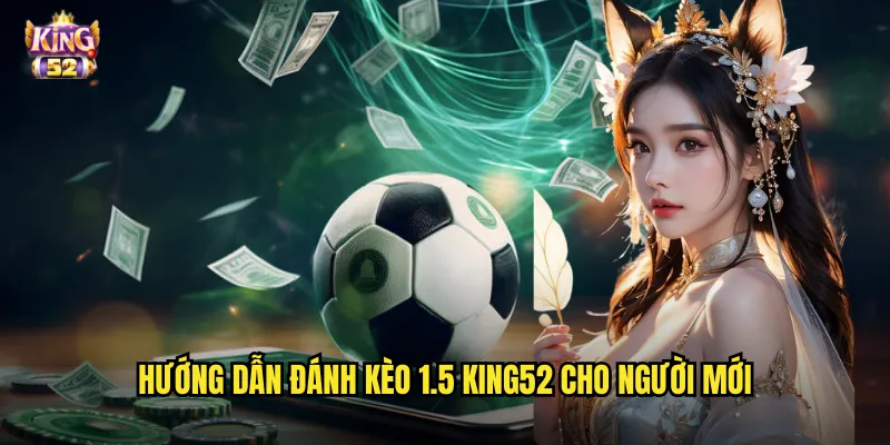 Hướng dẫn đánh kèo 1.5 king52 cho người mới