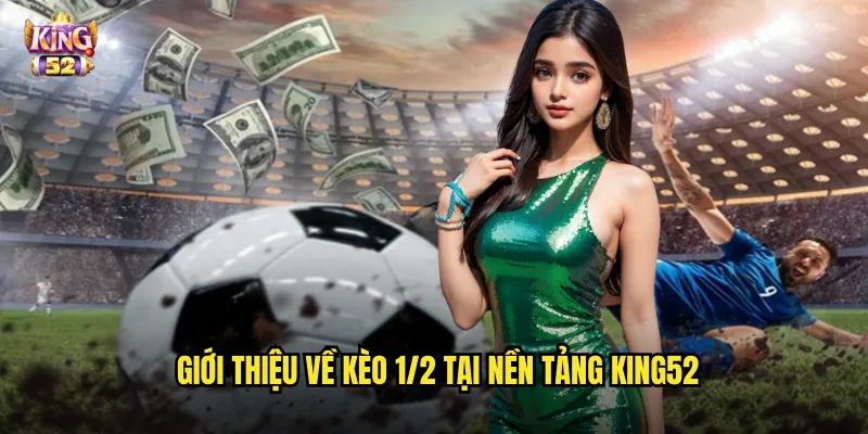 Giới thiệu về kèo 1/2 tại nền tảng king52