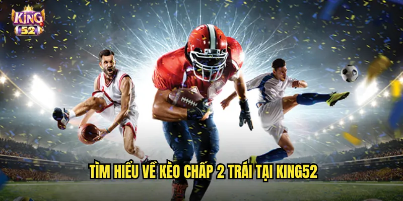 Tìm hiểu về kèo chấp 2 trái tại king52