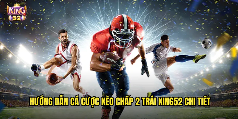 Hướng dẫn cá cược kèo chấp 2 trái king52 chi tiết